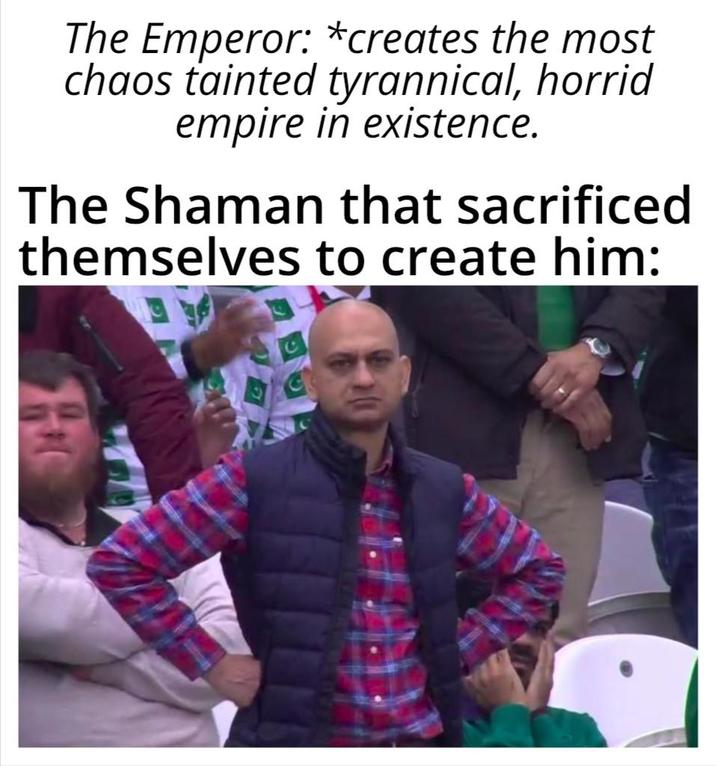 The Emperor: *creates the most chaos tainted tyrannical, horrid empire in existence. The Shaman that sacrificed themselves to create him: