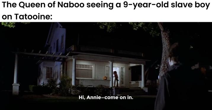 The Queen of Naboo seeing a 9-year-old slave boy on Tatooine: Hi, Annie-come on in.