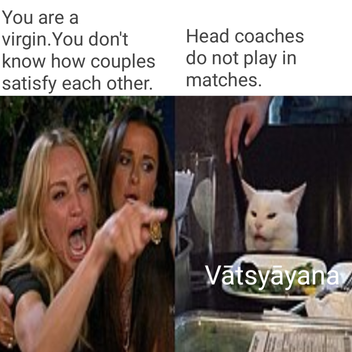 You are a virgin. You don't know how couples satisfy each other. Head coaches do not play in matches. Vatsyayana