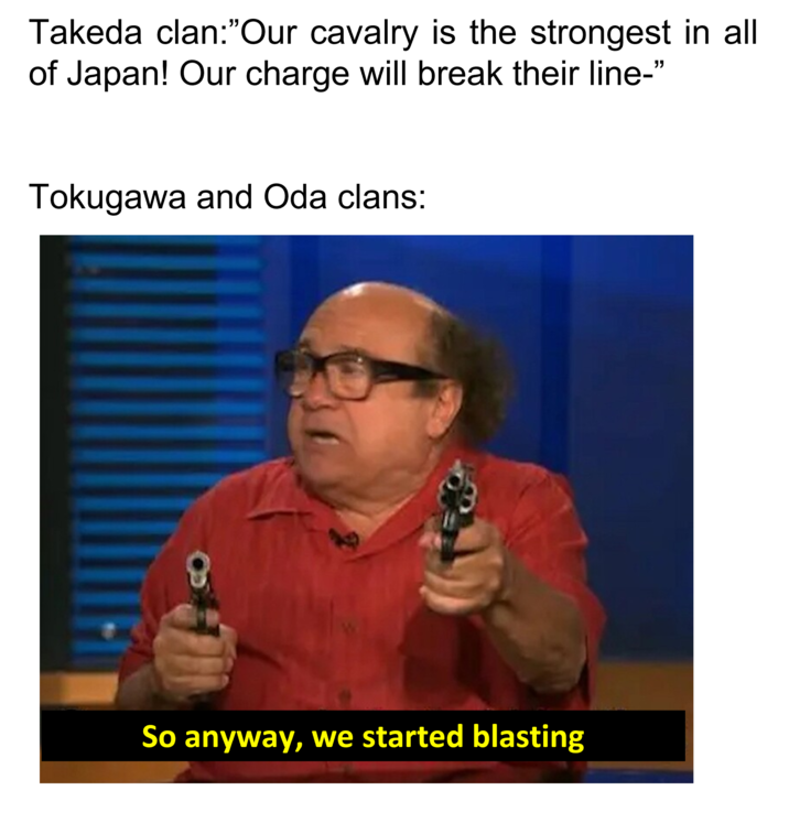 Takeda clan: "Our cavalry is the strongest in all of Japan! Our charge will break their line-" Tokugawa and Oda clans: So anyway, we started blasting