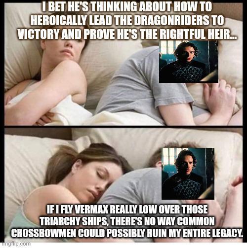 I BET HE'S THINKING ABOUT HOW TO HEROICALLY LEAD THE DRAGONRIDERS TO VICTORY AND PROVE HE'S THE RIGHTFUL HEIR... IF I FLY VERMAX REALLY LOW OVER THOSE TRIARCHY SHIPS, THERE'S NO WAY COMMON CROSSBOWMEN COULD POSSIBLY RUIN MY ENTIRE LEGACY. imgflip.com