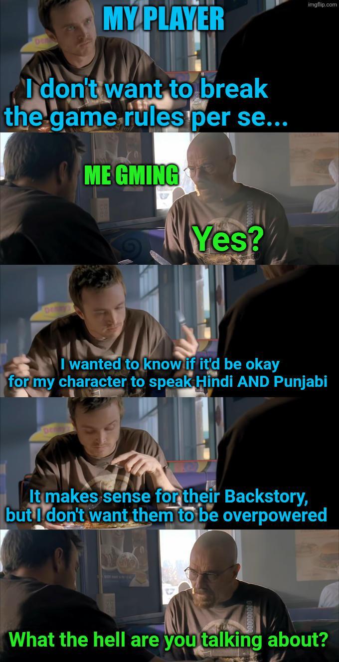 MY PLAYER I don't want to break the game rules per se... ME GMING Yes? imgflip.com I wanted to know if it'd be okay for my character to speak Hindi AND Punjabi It makes sense for their Backstory, but I don't want them to be overpowered What the hell are you talking about?