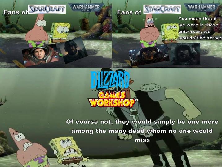 Fans of STARCRAFT WARHAMMER Fans of STARCRAFT WARHAMMER 40.000 You mean that if we were in those universes, we wouldn't be heroes IZZAR ENTER GAMES WORKSHOP Of course not, they would simply be one more among the many dead whom no one would miss