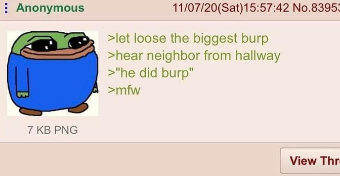 Anonymous 11/07/20(Sat) 15:57:42 No.83953 >let loose the biggest burp >hear neighbor from hallway >"he did burp" >mfw 7 KB PNG View Thr