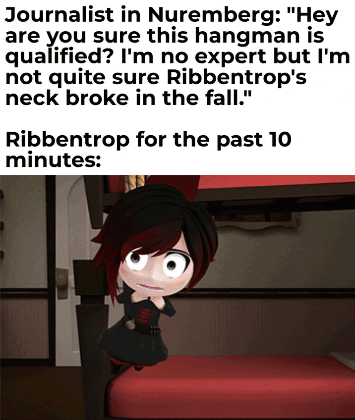 Journalist in Nuremberg: "Hey are you sure this hangman is qualified? I'm no expert but I'm not quite sure Ribbentrop's neck broke in the fall." Ribbentrop for the past 10 minutes:
