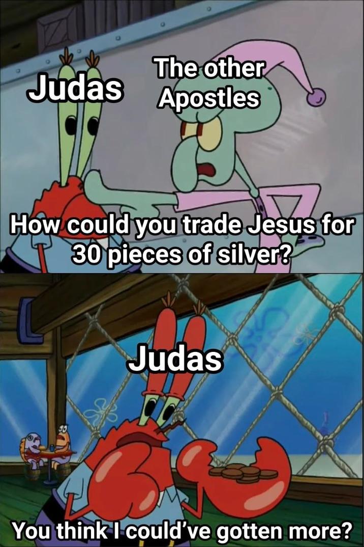 Judas The other Apostles How could you trade Jesus for 30 pieces of silver? Judas ГС You think I could've gotten more?