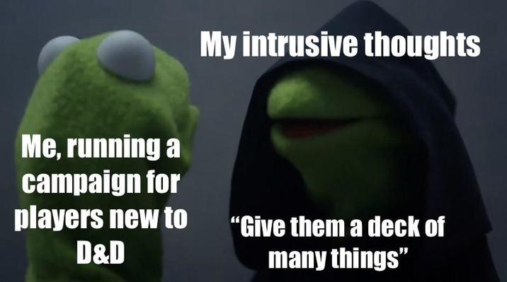 Me, running a campaign for My intrusive thoughts players new to D&D "Give them a deck of many things"