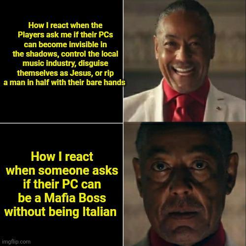 How I react when the Players ask me if their PCs can become invisible in the shadows, control the local music industry, disguise themselves as Jesus, or rip a man in half with their bare hands How I react when someone asks if their PC can be a Mafia Boss without being Italian imgflip.com