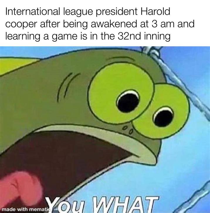 International league president Harold cooper after being awakened at 3 am and learning a game is in the 32nd inning You WHAT made with mematic
