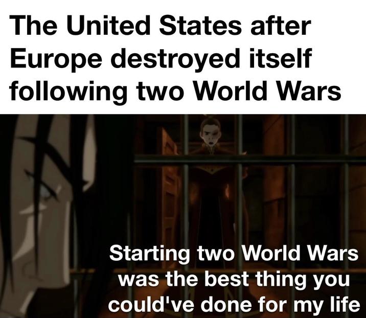 The United States after Europe destroyed itself following two World Wars Starting two World Wars was the best thing you could've done for my life