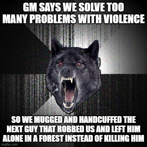 GM SAYS WE SOLVE TOO MANY PROBLEMS WITH VIOLENCE SO WE MUGGED AND HANDCUFFED THE NEXT GUY THAT ROBBED US AND LEFT HIM ALONE IN A FOREST INSTEAD OF KILLING HIM imgflip.com
