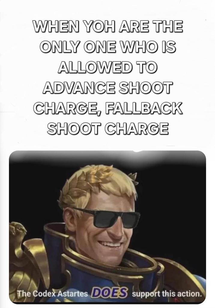 WHEN YOH ARE THE ONLY ONE WHO IS ALLOWED TO ADVANCE SHOOT CHARGE, FALLBACK SHOOT CHARGE The Codex Astartes DOES support this action.