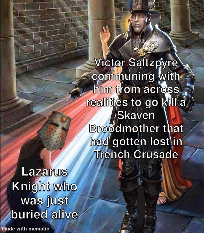 Lazarus Knight who was just buried alive made with mematic Victor Saltzpyre communing with him from across realities to go kill a Skaven Broodmother that had gotten lost in Trench Crusade