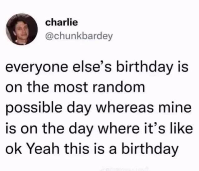 charlie @chunkbardey everyone else's birthday is on the most random possible day whereas mine is on the day where it's like ok Yeah this is a birthday