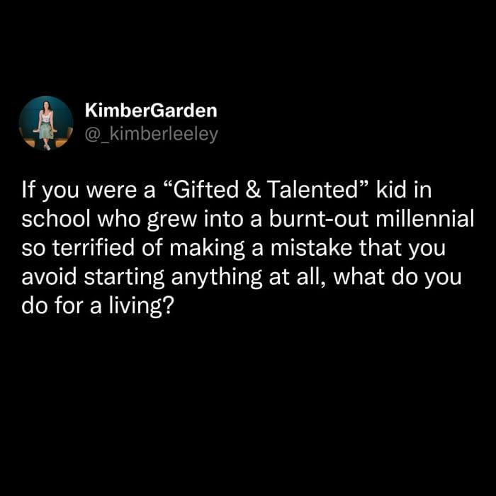 KimberGarden @_kimberleeley If you were a "Gifted & Talented" kid in school who grew into a burnt-out millennial so terrified of making a mistake that you avoid starting anything at all, what do you do for a living?