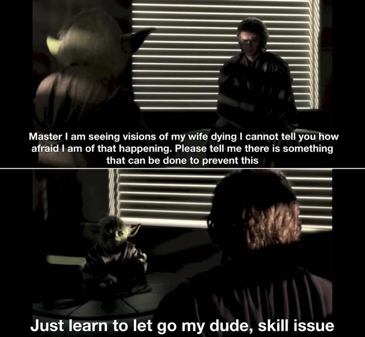 Master I am seeing visions of my wife dying I cannot tell you how afraid I am of that happening. Please tell me there is something that can be done to prevent this Just learn to let go my dude, skill issue