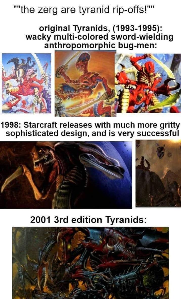 """the zerg are tyranid rip-offs!"" original Tyranids, (1993-1995): wacky multi-colored sword-wielding anthropomorphic bug-men: 1998: Starcraft releases with much more gritty sophisticated design, and is very successful 2001 3rd edition Tyranids: