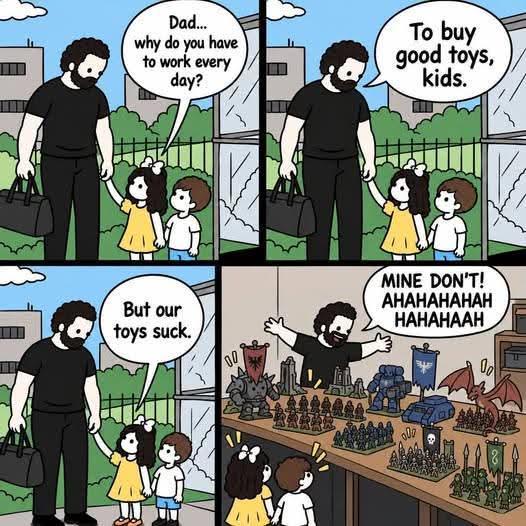 Dad... why do you have to work every day? To buy good toys, kids. But our toys suck. 00 MINE DON'T! AHAHAHAHAH HAHAHAAH 0