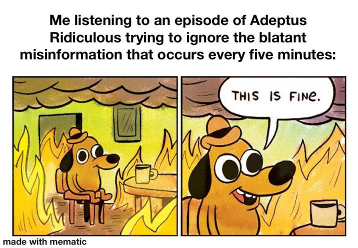 Me listening to an episode of Adeptus Ridiculous trying to ignore the blatant misinformation that occurs every five minutes: THIS IS FINE. made with mematic
