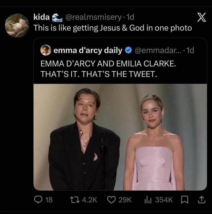 kida @realmsmisery. 1d This is like getting Jesus & God in one photo emma d'arcy daily @emmadar... • 1d EMMA D'ARCY AND EMILIA CLARKE. THAT'S IT. THAT'S THE TWEET. X 18 tz 4.2K 29K | 354K ↑