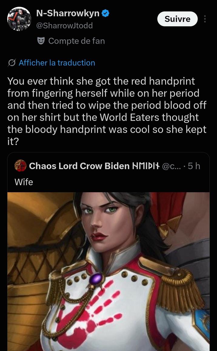 N-Sharrowkyn ❤ @SharrowJtodd Suivre Compte de fan Afficher la traduction You ever think she got the red handprint from fingering herself while on her period and then tried to wipe the period blood off on her shirt but the World Eaters thought the bloody handprint was cool so she kept it? O Chaos Lord Crow Biden NMIDI+ @c....5 h Wife