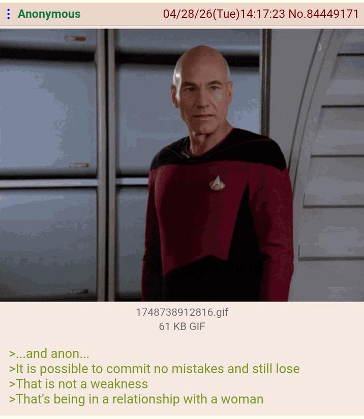 : Anonymous 04/28/26(Tue)14:17:23 No.84449171 1748738912816.gif 61 KB GIF >...and anon... >It is possible to commit no mistakes and still lose >That is not a weakness >That's being in a relationship with a woman