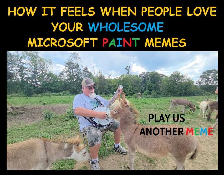 HOW IT FEELS WHEN PEOPLE LOVE YOUR WHOLESOME MICROSOFT PAINT MEMES OKFRON PLAY US ANOTHER MEME