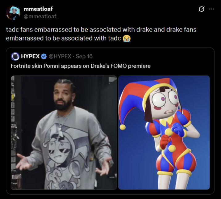 mmeatloaf @mmeatloaf tadc fans embarrassed to be associated with drake and drake fans embarrassed to be associated with tadc HYPEX @HYPEX - Sep 16 Fortnite skin Pomni appears on Drake's FOMO premiere