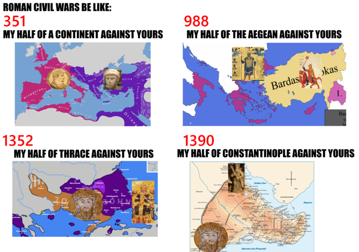 ROMAN CIVIL WARS BE LIKE: 351 MY HALF OF A CONTINENT AGAINST YOURS Britanniae Gallia Treverorum Vie lamanni SAVS Olisipo О Hispaniae O Toletum llerda OBarcino Tarraco Hispalis OGades O Corduba Tingiso Hispaniae Carthage Hispaniae Itali Neapolis O- SalaO Africa Pannoniae ORavenna Salona lia Roma O Sirmium Dyrrachium Brundisium Lilybaeumo Italia Syracusa OCarthage Taifali Thra Goth Dacia Africa Macedoni Macedo Chersonesus O OSmyrna Macedonia ntica onium Tarsus о о Alexandria Trapezus ° Antiochia Oriens Tyros Lazica Iberia Armenia O Edessa Nisibis Oriens Banū Tanū Oriens B.Lakhm Salih Banū Ban Ban Kalb Judham Banū Bali Banū Udhra 988 MY HALF OF THE AEGEAN AGAINST YOURS E 0 Bardas kas 1. Bas 98 M 1352 MY HALF OF THRACE AGAINST YOURS 1390 MY HALF OF CONSTANTINOPLE AGAINST YOURS Kalyata о Macrolivada Bukelon Chernom TTHEW Achridos Dopsat Xanthela ssalonike Anaktoroupolis Kassandreia Peritheo Tzympe Kallipolis Sozopolis Brysis о Bizye Arkadioupolis rioup Agathopolis OM Tzouroule Rhaideston Apros Herakleia Sestos O Pegai Blacherna Philopation Gate of St Romanus Prisons of A Tower of Isaac An Gyrolimne Gat Kaligaria Gat Gate of Charisius 4 Fith Military Gate in St. Geo Kasim Aga Theotokos in Pe (Odalar Mosque Sixth Hill XIV. Cistern of Aspar , rnad John he Hunters ate Tohn the Baptist Fourth Military Gate Seventh Hill ta Elebichou ta Kyrou Lycus River Gate of Rhegion ta Olympiou Cistern Pege Zoodoc Mond Gate Gate Mocius Deuteron Fifth Hill Lips Monastery Fenari Isa Mosque) Xerolophos 田 Golden Horn Pegae iotissa Cate of Phanarion Mary rion Mongol Gate of Petrion Sinan Pasha Gate of St Theodosia Aykapi Ch ta Dexiokrato Seyh Murat ?St Theodosia Cate of Eis Pegas Mosque) St. Laurentius Mescidi St. Isajah Christ Pantepoptes (Eski Imaret Mosque) Leomakellan Holy Apostles Christ Pantokrator Mese St. Theophanom Platea Gate St. Stephen Staurion Zeugma St. Akakios Fourth Hill Seyh Suleyman Mescidi ?Kyra Martha (Sekbanbasi Mescidi) Valens Aqueduct Column St. Polycuktos of Marcian XI. underground course XII. Forum of Arcadius Constantinianae x. St. Theodore (Vefa Kilise Msq.) N W E Sycae/Pera/Galata XIII. Gate of the Drungaries Gate of St John de Cornibus Venetian Quarter VII. of the GataHeramal Perama of Neorion St. Irene at Perama Neorion Pisan Quarter Amalfitan Quarter Tower of Eirened Theotokos Third Hill Kyriotissa St. Euphemia f St Mary ta Olybriou Balaban Aga Mesc. Diakonissa Philadelphion/ Forum of the OxKapitolion Mese Amostriation Myrelaion Vlanga Theotolaos Panachrantos ta Eleutherou Harbour of Theodosius/ Harbour of Eleutherios api Mescidi tou Gate St Aemilianus 田 Forum of Theodostusk Forum Tauri ta Narsou Heptashalon ta Kaisariou Makros Em VI Tetrapylon Artopoleia Mese Forum Harbou Horala Gate Elaia Prosphorion Harbour Genoese QuarteStrategion V. Church of Urbicius li St. Mary of Chalkoprateia 田 St. Demetrius Gate of Eugenios ta Eugeniou Colu of t Bosporus Gate of Barbara ES. Barbara Kyregion Acropolis First ill St George of Mangana Palace of Mangang Second Hill Chalkoprat, Irene 11, Basilica Hagia Sophia Cistern Hodegon Monastery of Justinian Zeuxippus Baths VIII. of Constantine Argyroproteia Milion 田 Homonoia Ch... IX. ta Kanikleiou Caenopolis St Euphemi Iron Gate to Amantiou T Harbour of Julian KontoskalionHarbour of Sophia Harbour SS. Sergius and Bacchus Hippodrome Great Palace to Hormisdou Nea Ekklesia Buccleor Pajace 田 Arcadianaer Second Military Gate/ Xylokerkos Gate press ate of Psamathia Marmara Sea (Propontis)