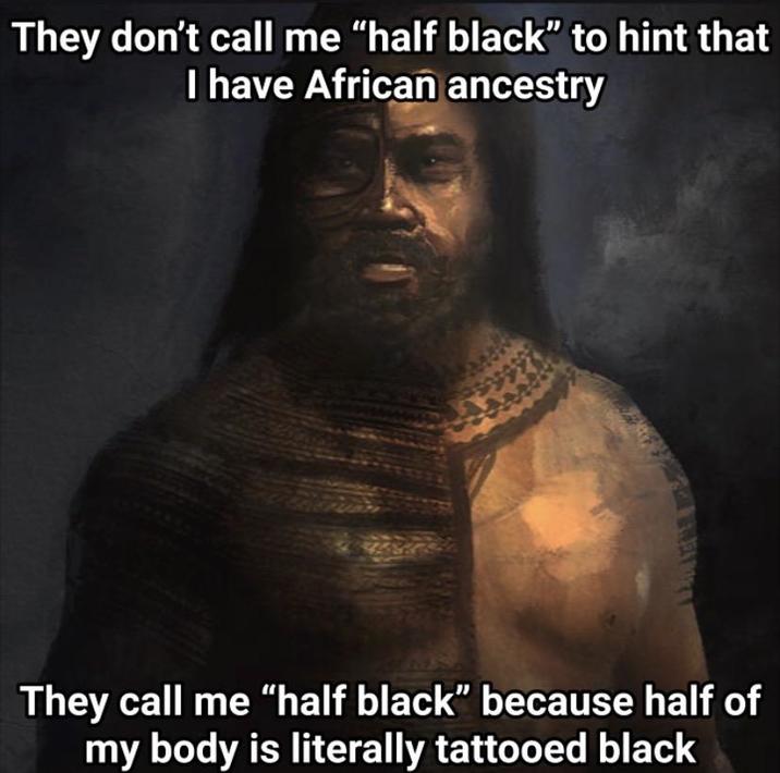 They don't call me "half black" to hint that I have African ancestry They call me "half black" because half of my body is literally tattooed black