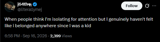 j64th @literallymej Follow Ø ... When people think I'm isolating for attention but I genuinely haven't felt like i belonged anywhere since I was a kid 6:58 PM - Sep 16, 2026 - 2,399 Views