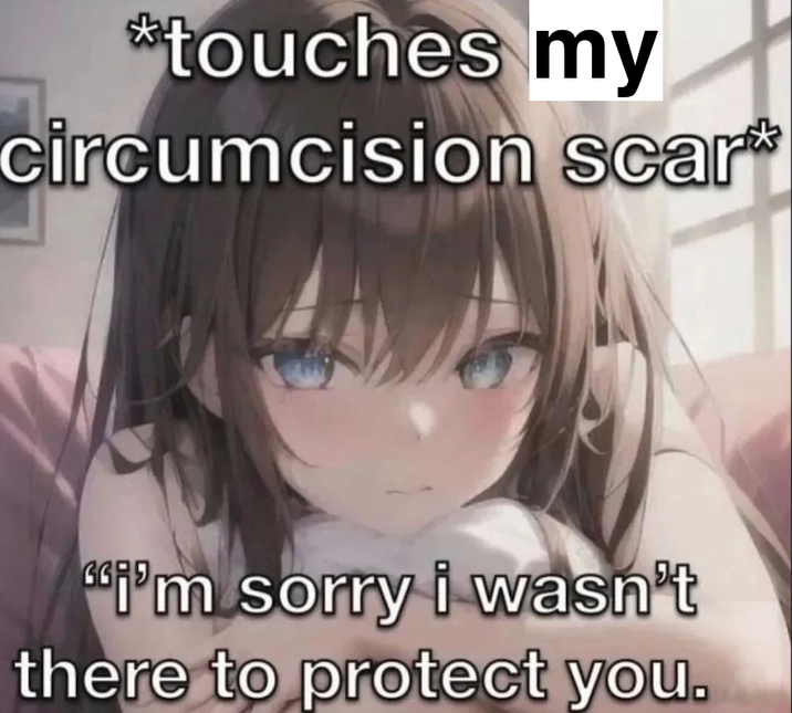 *touches my circumcision scar* "i'm sorry i wasn't there to protect you.