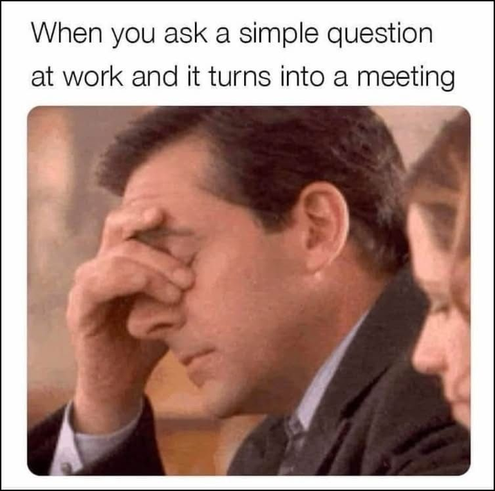 When you ask a simple question at work and it turns into a meeting