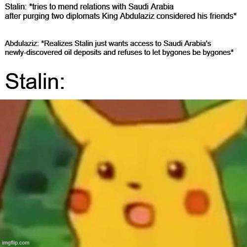 Stalin: *tries to mend relations with Saudi Arabia after purging two diplomats King Abdulaziz considered his friends* Abdulaziz: *Realizes Stalin just wants access to Saudi Arabia's newly-discovered oil deposits and refuses to let bygones be bygones* Stalin: imgflip.com
