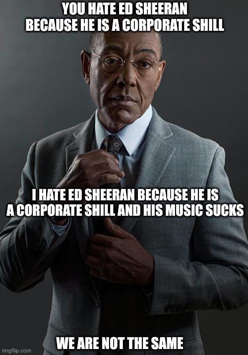 YOU HATE ED SHEERAN BECAUSE HE IS A CORPORATE SHILL I HATE ED SHEERAN BECAUSE HE IS A CORPORATE SHILL AND HIS MUSIC SUCKS imgflip.com WE ARE NOT THE SAME