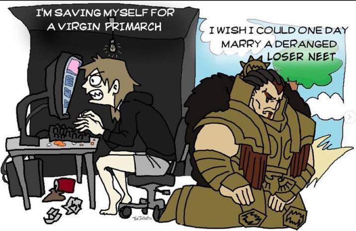 I'M SAVING MYSELF FOR A VIRGIN PRIMARCH I WISH I COULD ONE DAY MARRY A DERANGED m LOSER NEET The Jellatin M