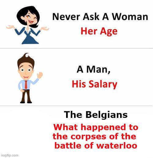 imgflip.com Never Ask A Woman Her Age Λ A Man, His Salary The Belgians What happened to the corpses of the battle of waterloo