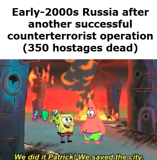 Early-2000s Russia after another successful counterterrorist operation (350 hostages dead) We did it Patrick! We saved the city.