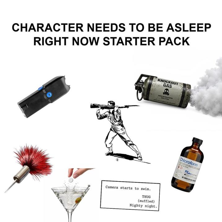 CHARACTER NEEDS TO BE ASLEEP RIGHT NOW STARTER PACK KNOCKOUT GAS RAPIO INCAPACITA CAPACITATION NON-LETHAL Camera starts to swim. THUG (muffled) Nighty night. Chloroform Sultan