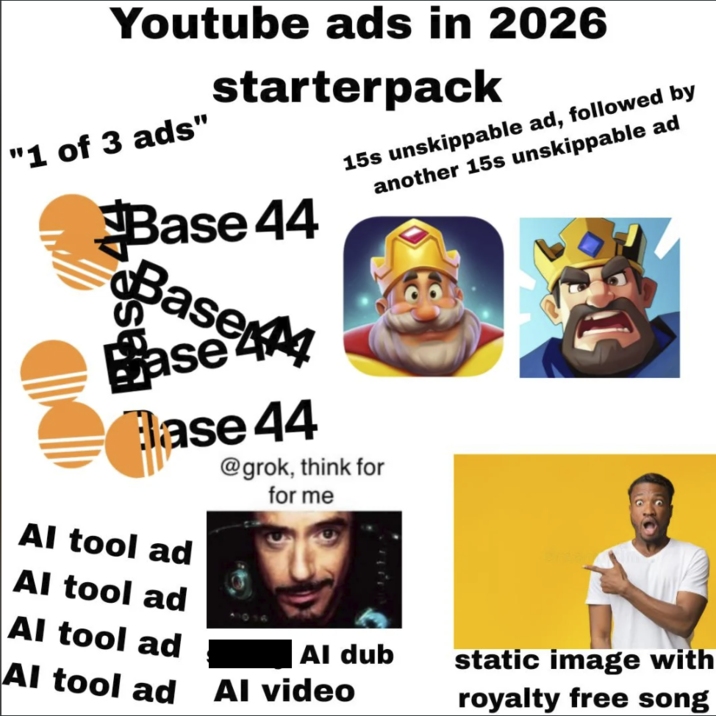Youtube ads in 2026 "1 of 3 ads" starterpack Base 44 Base M Base 44 Base 44 Al tool ad Al tool ad Al tool ad Al tool ad 15s unskippable ad, followed by another 15s unskippable ad @grok, think for for me Al dub static image with royalty free song Al video