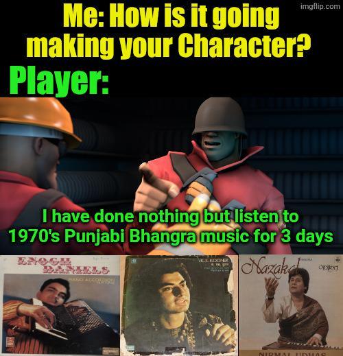 imgflip.com Me: How is it going making your Character? Player: I have done nothing but listen to 1970's Punjabi Bhangra music for 3 days ENO DANIELS KS KOONER Nazak WAND ACCORDION NIRMAL UDHAS
