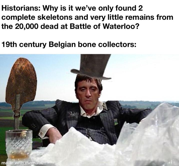 Historians: Why is it we've only found 2 complete skeletons and very little remains from the 20,000 dead at Battle of Waterloo? 19th century Belgian bone collectors: made with mematic