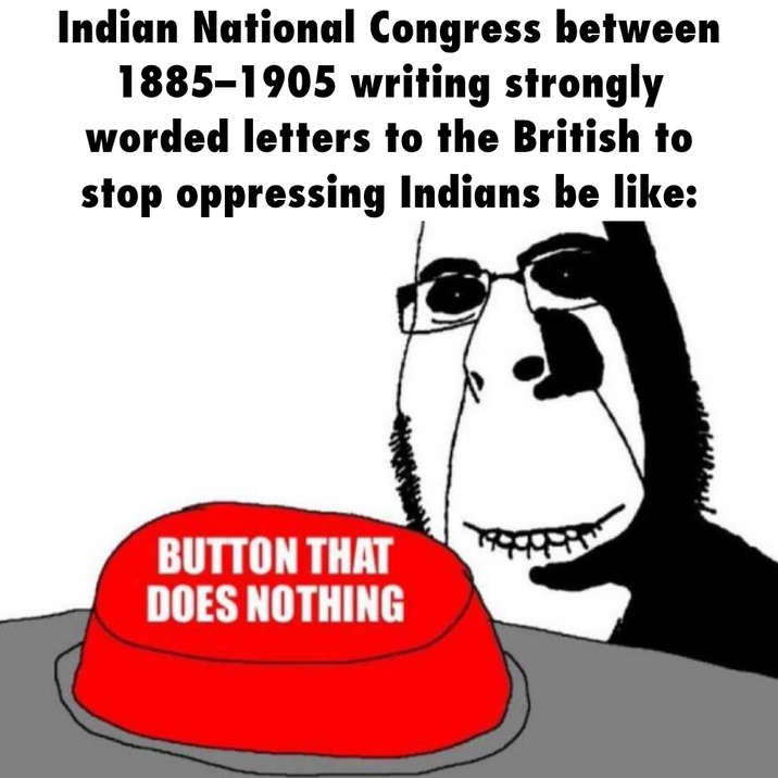 Indian National Congress between 1885-1905 writing strongly worded letters to the British to stop oppressing Indians be like: BUTTON THAT DOES NOTHING