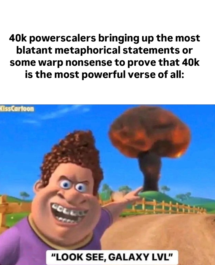 40k powerscalers bringing up the most blatant metaphorical statements or some warp nonsense to prove that 40k is the most powerful verse of all: KissCartoon "LOOK SEE, GALAXY LVL"