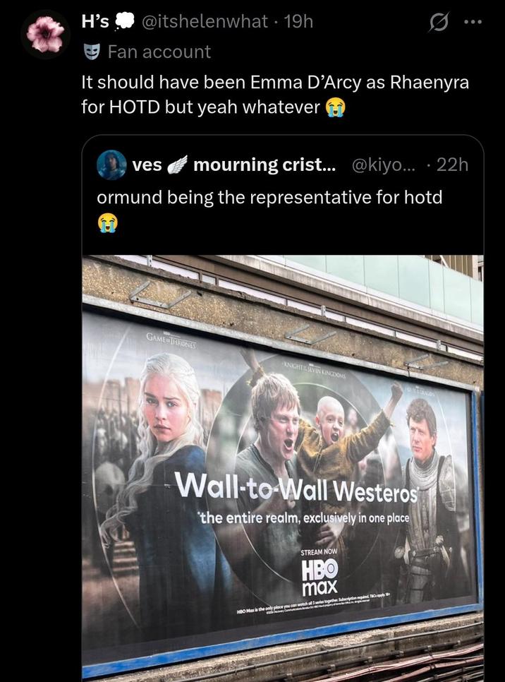 H's @itshelenwhat 19h Fan account It should have been Emma D'Arcy as Rhaenyra for HOTD but yeah whatever t ves mourning crist... @kiyo... · 22h ormund being the representative for hotd GAME THRONES KNIGHTSEVIN KINGDOMS Wall-to-Wall Westeros the entire realm, exclusively in one place STREAM NOW HBO feed max Subscription required T&Cs apply HBO Max is the only place you can watch all 3 series together Scption d