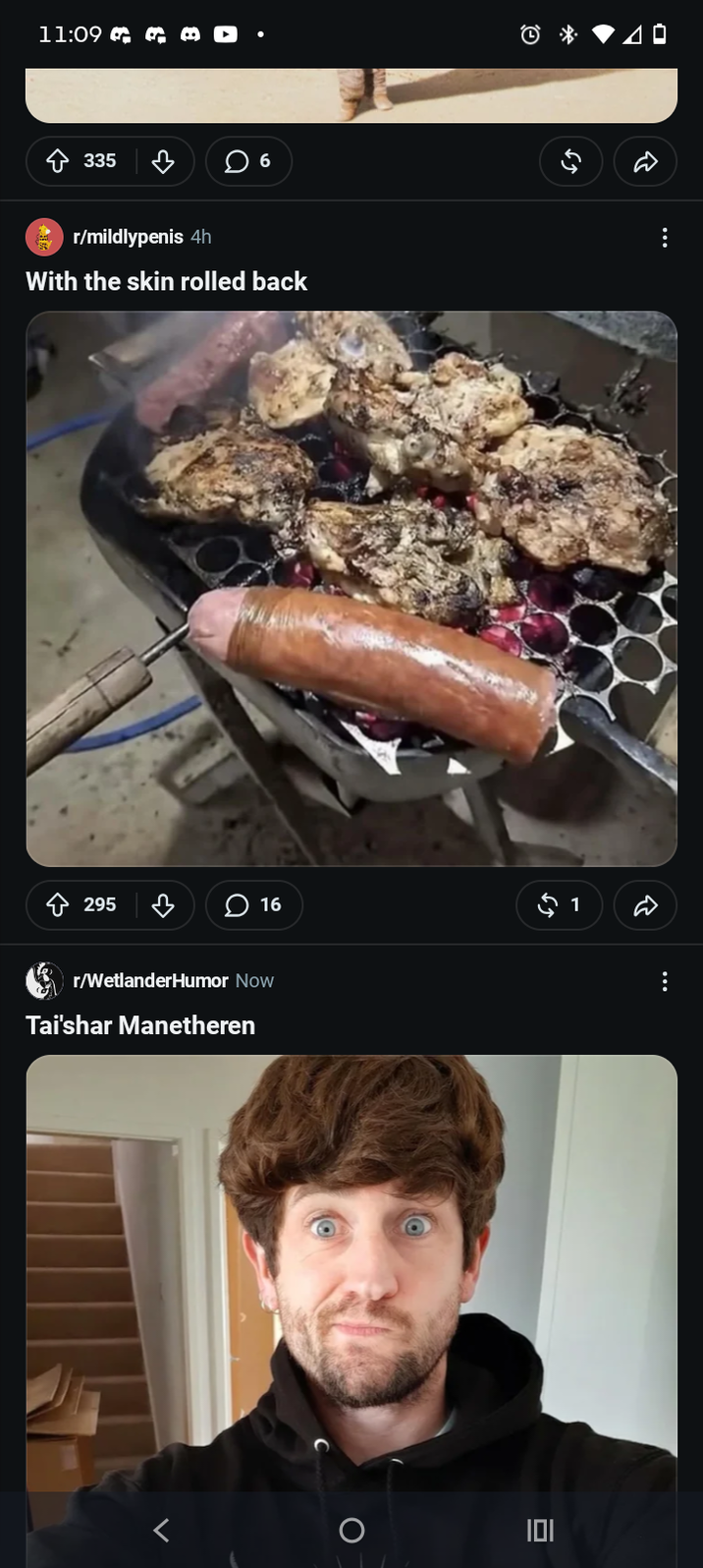 11:09 C G M • · 335 ♡ ☐ 6 r/mildlypenis 4h With the skin rolled back ΔΕ ✩ 295 ♡ 16 $1 r/WetlanderHumor Now Tai'shar Manetheren < O ♡ ㅁ 101