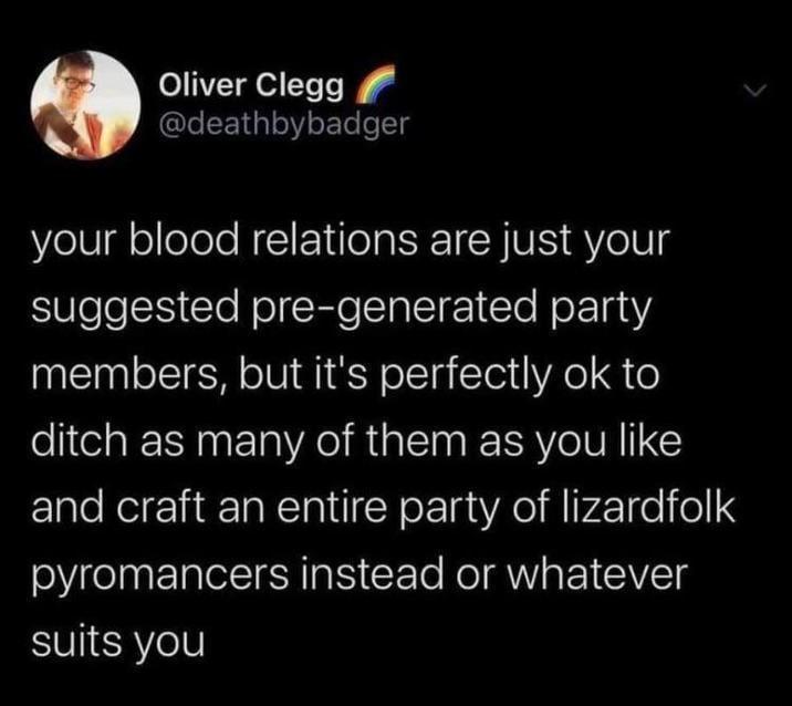 Oliver Clegg @deathbybadger your blood relations are just your suggested pre-generated party members, but it's perfectly ok to ditch as many of them as you like and craft an entire party of lizardfolk pyromancers instead or whatever suits you