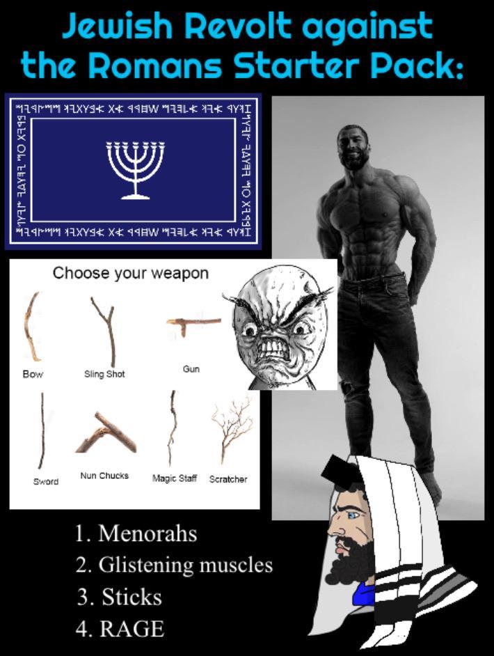 ·EBEX O LEAVE HEALT Jewish Revolt against the Romans Starter Pack: * ME TE KERK FOR A Choose your weapon Gun Bow Sling Shot Nun Chucks Sword Magic Staff Scratcher БЬЕХ ОТ БЕЛТЕ ЛЕЛИН 1. Menorahs 2. Glistening muscles 3. Sticks 4. RAGE