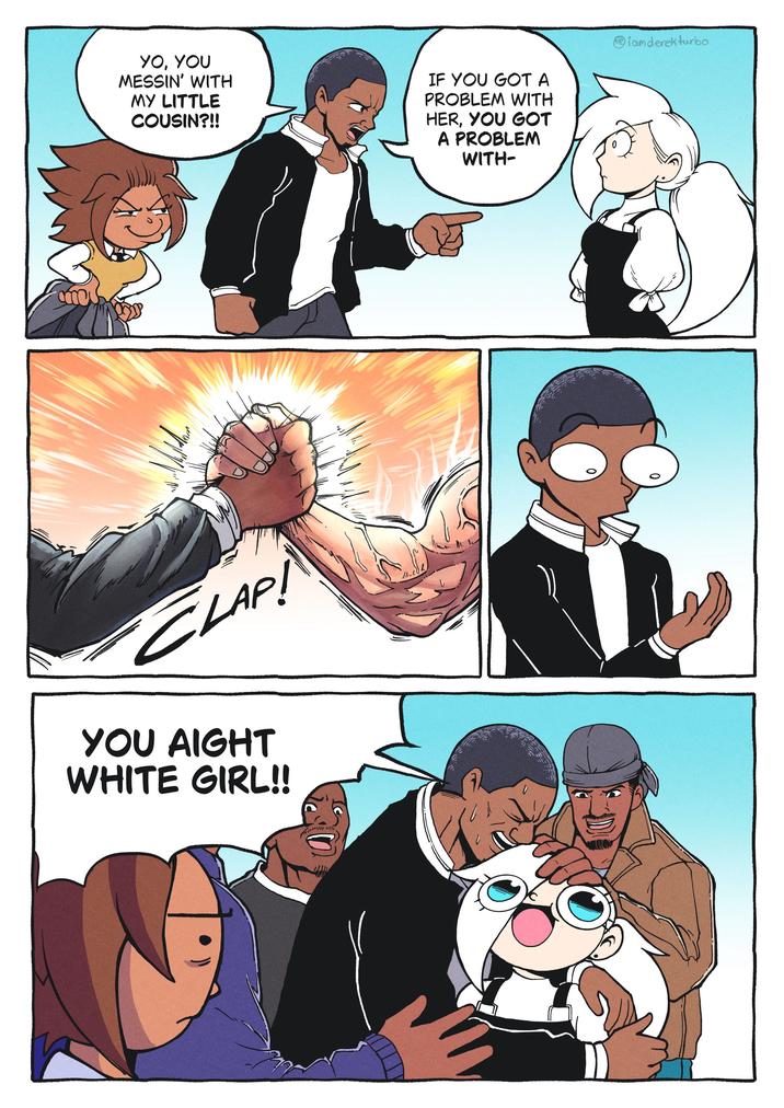 YO, YOU MESSIN' WITH MY LITTLE COUSIN?!! IF YOU GOT A PROBLEM WITH HER, YOU GOT A PROBLEM WITH- iamderekturbo CLAP! YOU AIGHT WHITE GIRL!!