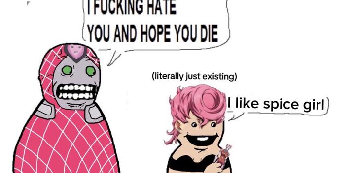 I F------ HATE (YOU AND HOPE YOU DIE (literally just existing) I like spice girl)